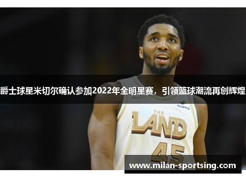 爵士球星米切尔确认参加2022年全明星赛，引领篮球潮流再创辉煌